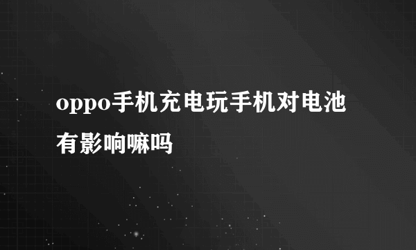 oppo手机充电玩手机对电池有影响嘛吗