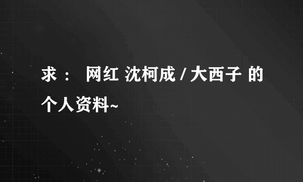 求 ： 网红 沈柯成 / 大西子 的个人资料~