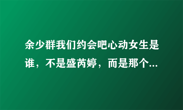 余少群我们约会吧心动女生是谁，不是盛芮婷，而是那个30号，可是那个三十号是谁啊