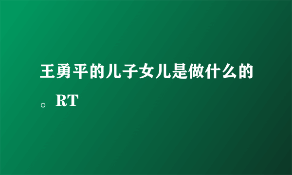 王勇平的儿子女儿是做什么的。RT