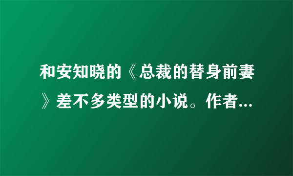 和安知晓的《总裁的替身前妻》差不多类型的小说。作者文笔要好，人物无论是什么描写都要细，小说结构要...