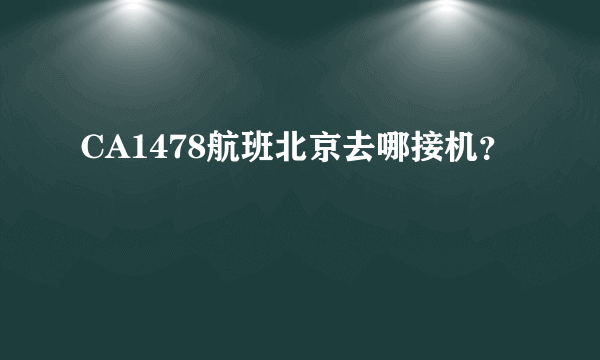 CA1478航班北京去哪接机？