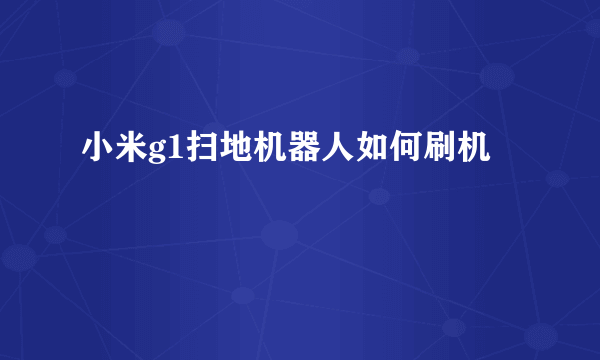 小米g1扫地机器人如何刷机