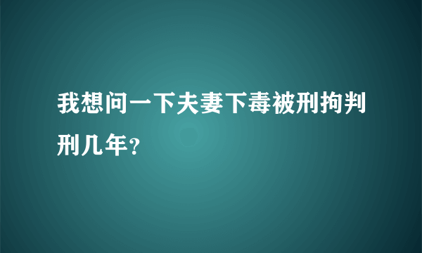 我想问一下夫妻下毒被刑拘判刑几年？