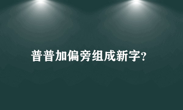 普普加偏旁组成新字？