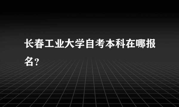 长春工业大学自考本科在哪报名？