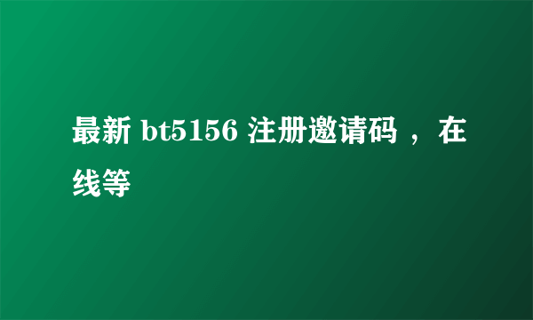 最新 bt5156 注册邀请码 ，在线等