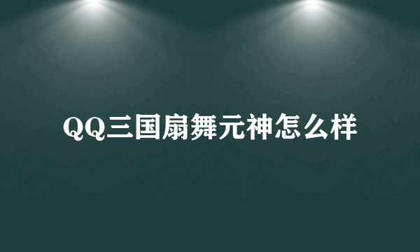 QQ三国扇舞元神怎么样