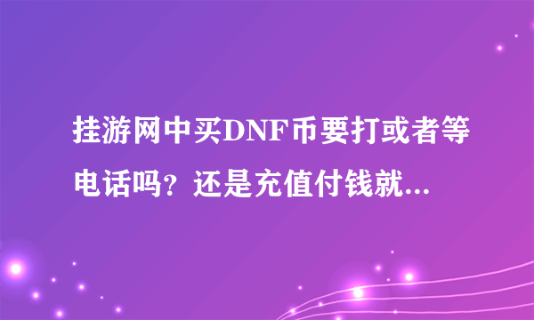 挂游网中买DNF币要打或者等电话吗？还是充值付钱就等着DNF币进帐了？说清楚点