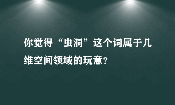 你觉得“虫洞”这个词属于几维空间领域的玩意？