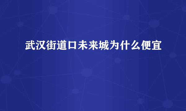 武汉街道口未来城为什么便宜