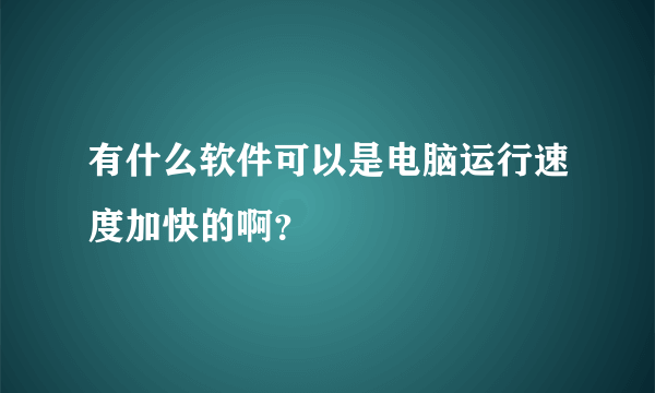 有什么软件可以是电脑运行速度加快的啊？