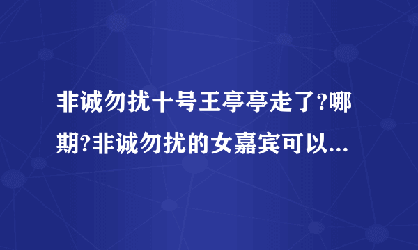 非诚勿扰十号王亭亭走了?哪期?非诚勿扰的女嘉宾可以说最后做了好多期没牵手成功然后不做了,直接不来了吗?