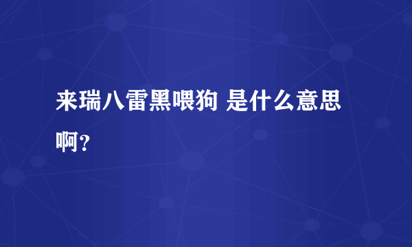 来瑞八雷黑喂狗 是什么意思啊？