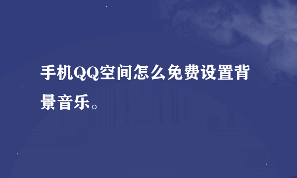 手机QQ空间怎么免费设置背景音乐。