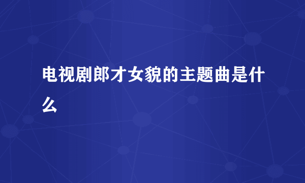 电视剧郎才女貌的主题曲是什么