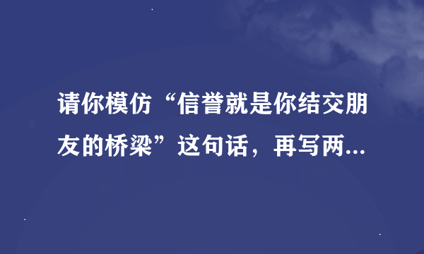 请你模仿“信誉就是你结交朋友的桥梁”这句话，再写两个句子。信誉就是你——————。