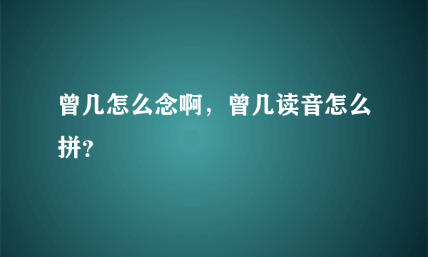 曾几怎么念啊，曾几读音怎么拼？