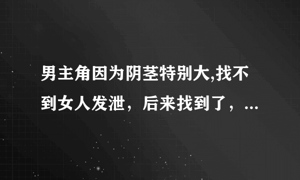 男主角因为阴茎特别大,找不到女人发泄，后来找到了，是和现代小说，