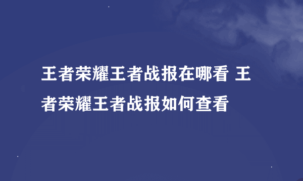 王者荣耀王者战报在哪看 王者荣耀王者战报如何查看