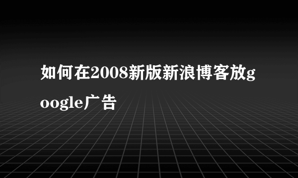 如何在2008新版新浪博客放google广告