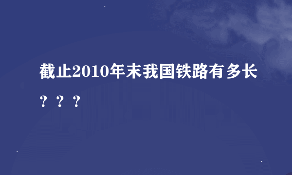 截止2010年末我国铁路有多长？？？