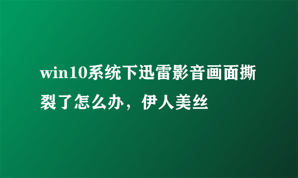 win10系统下迅雷影音画面撕裂了怎么办，伊人美丝