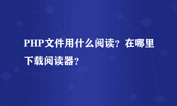 PHP文件用什么阅读？在哪里下载阅读器？