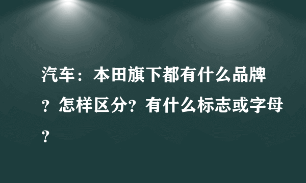 汽车：本田旗下都有什么品牌？怎样区分？有什么标志或字母？