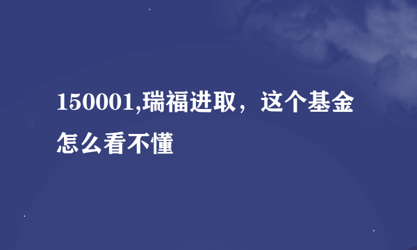 150001,瑞福进取，这个基金怎么看不懂