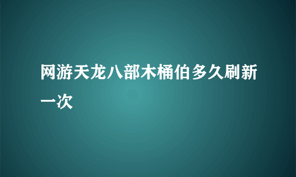 网游天龙八部木桶伯多久刷新一次