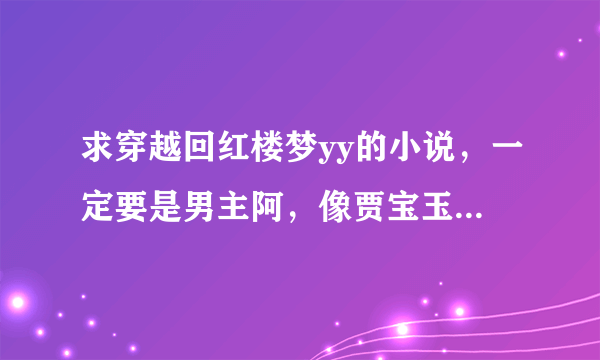 求穿越回红楼梦yy的小说，一定要是男主阿，像贾宝玉贾环什么的，后宫是一定要的，最好十二钗一起嘿嘿。