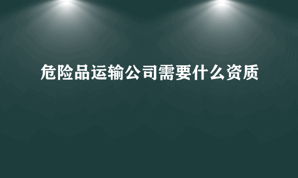 危险品运输公司需要什么资质