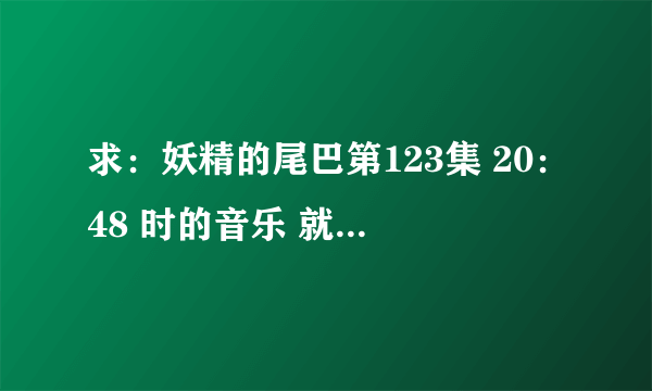 求：妖精的尾巴第123集 20：48 时的音乐 就是初代会长梅比斯出现时对话的音乐