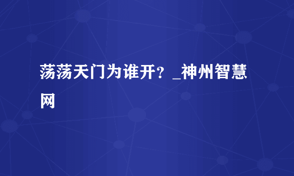 荡荡天门为谁开？_神州智慧网