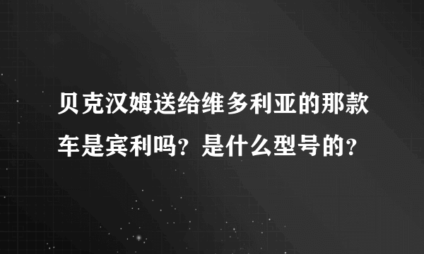 贝克汉姆送给维多利亚的那款车是宾利吗？是什么型号的？