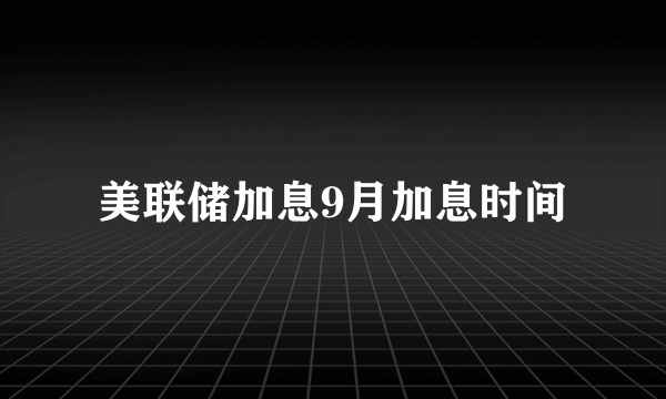 美联储加息9月加息时间