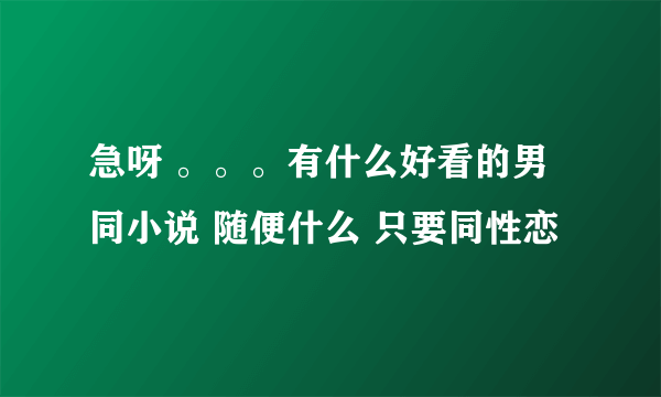 急呀 。。。有什么好看的男同小说 随便什么 只要同性恋