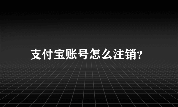 支付宝账号怎么注销？