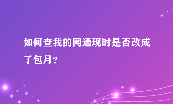 如何查我的网通现时是否改成了包月？