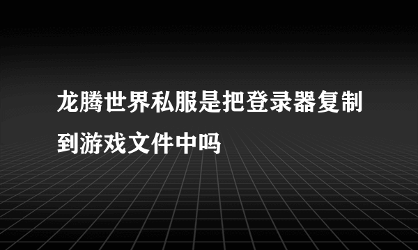 龙腾世界私服是把登录器复制到游戏文件中吗