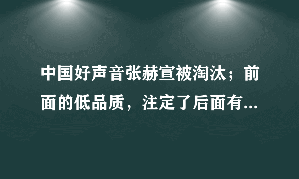 中国好声音张赫宣被淘汰；前面的低品质，注定了后面有能力的歌手的落寞么；谈什么公平