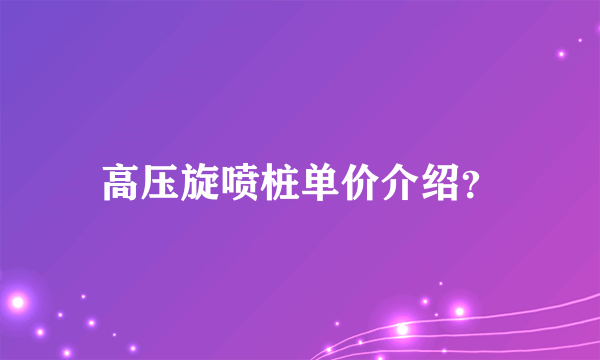 高压旋喷桩单价介绍？