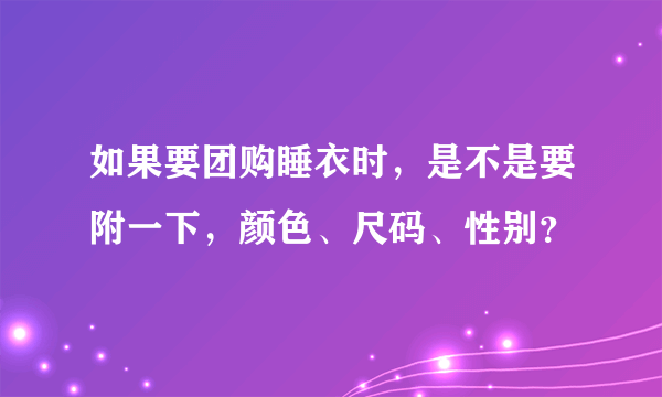 如果要团购睡衣时，是不是要附一下，颜色、尺码、性别？