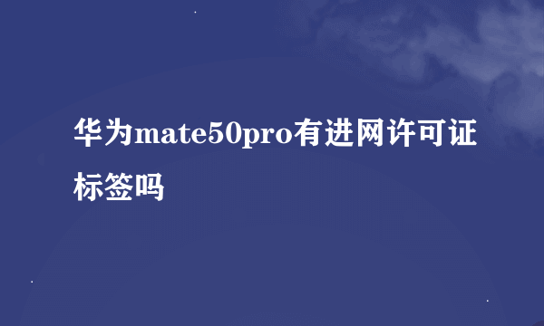 华为mate50pro有进网许可证标签吗