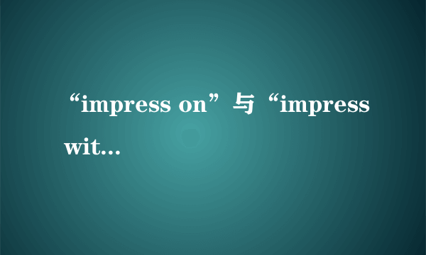 “impress on”与“impress with”区别是什么?举一些双语例句。