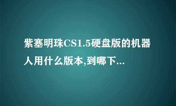 紫塞明珠CS1.5硬盘版的机器人用什么版本,到哪下.我下了个POD-BOT2.5的不能用,