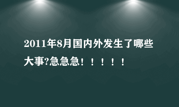 2011年8月国内外发生了哪些大事?急急急！！！！！