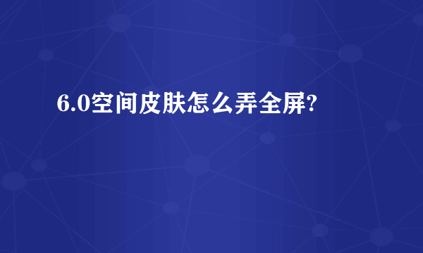 6.0空间皮肤怎么弄全屏?