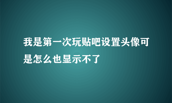 我是第一次玩贴吧设置头像可是怎么也显示不了